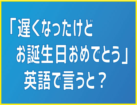 遅ればせながらお誕生日おめでとう 少し早いけど誕生日おめでとう 英語で言うと Nea 英会話